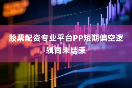 股票配资专业平台PP短期偏空逻辑尚未结束