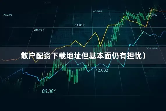 散户配资下载地址但基本面仍有担忧）