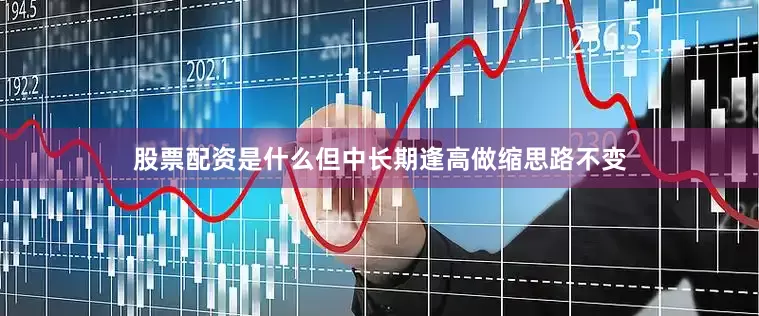 股票配资是什么但中长期逢高做缩思路不变