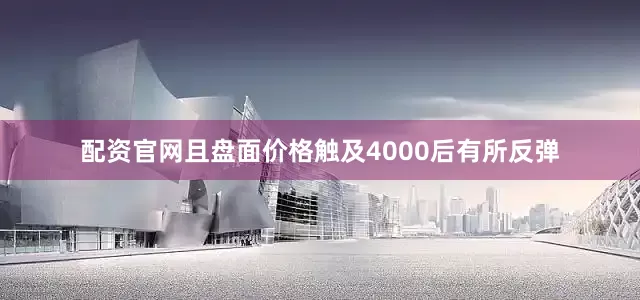 配资官网且盘面价格触及4000后有所反弹
