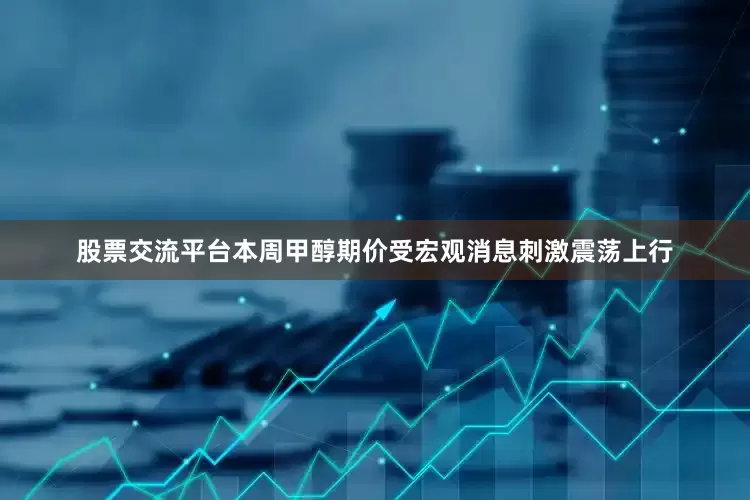 股票交流平台本周甲醇期价受宏观消息刺激震荡上行