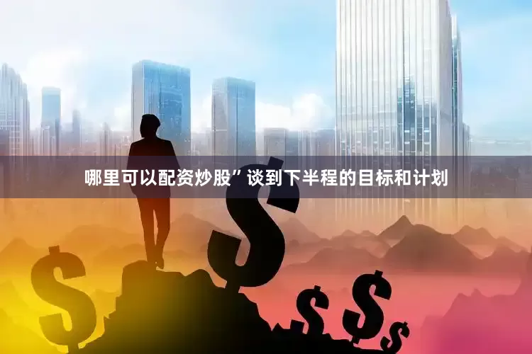 哪里可以配资炒股”谈到下半程的目标和计划