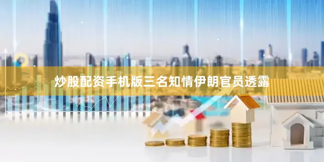 炒股配资手机版三名知情伊朗官员透露