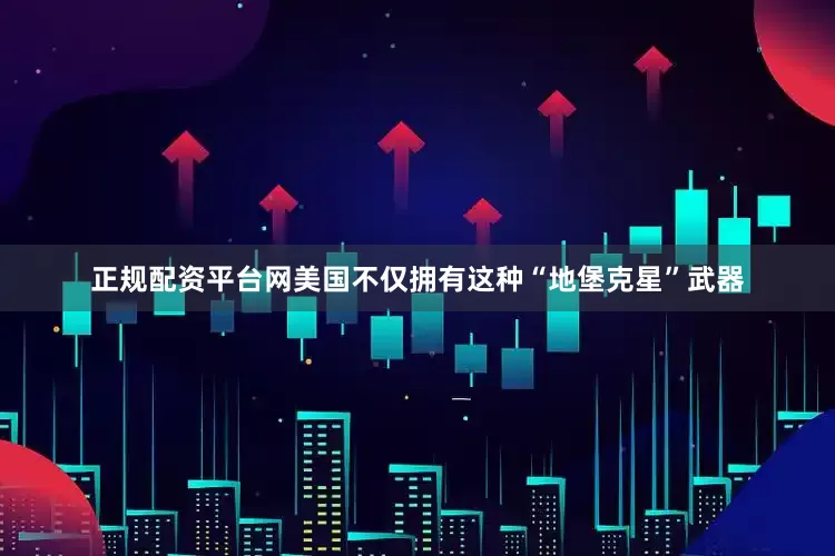 正规配资平台网美国不仅拥有这种“地堡克星”武器