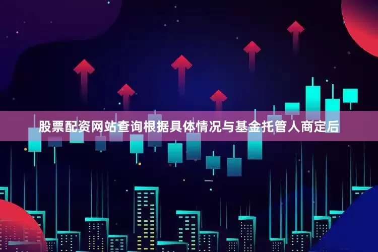 股票配资网站查询根据具体情况与基金托管人商定后