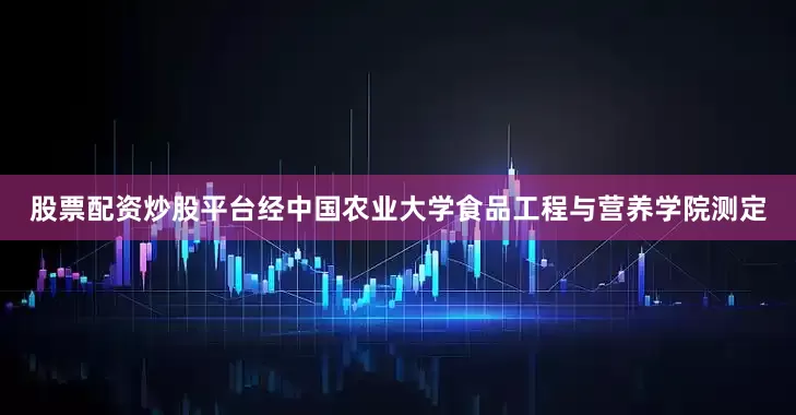 股票配资炒股平台经中国农业大学食品工程与营养学院测定