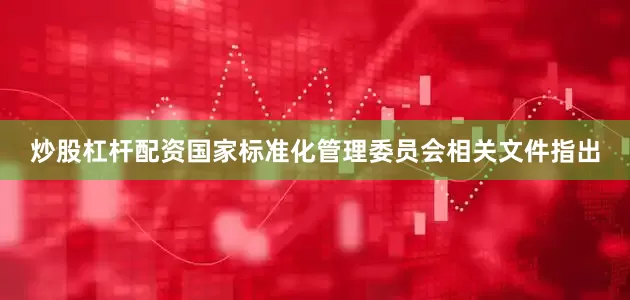 炒股杠杆配资国家标准化管理委员会相关文件指出
