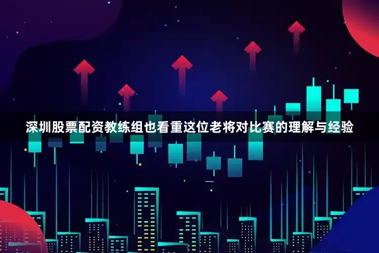 深圳股票配资教练组也看重这位老将对比赛的理解与经验