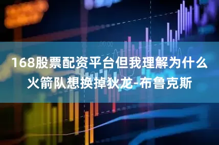 168股票配资平台但我理解为什么火箭队想换掉狄龙-布鲁克斯