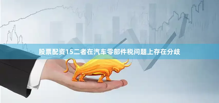 股票配资15二者在汽车零部件税问题上存在分歧