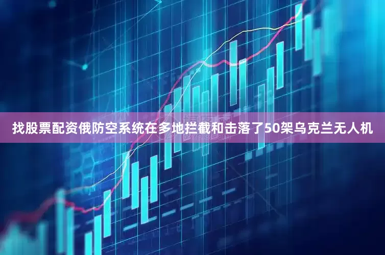 找股票配资俄防空系统在多地拦截和击落了50架乌克兰无人机