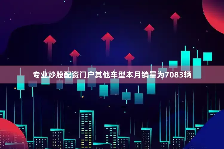 专业炒股配资门户其他车型本月销量为7083辆