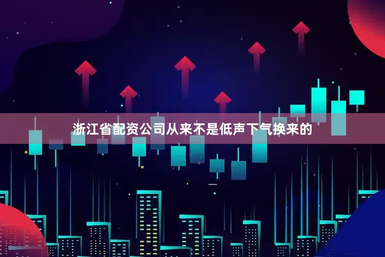 浙江省配资公司从来不是低声下气换来的