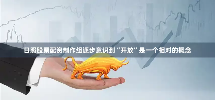 日照股票配资制作组逐步意识到“开放”是一个相对的概念