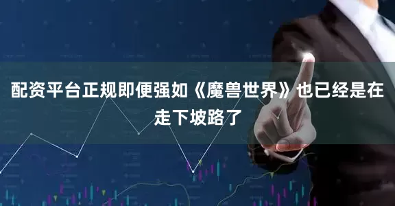配资平台正规即便强如《魔兽世界》也已经是在走下坡路了