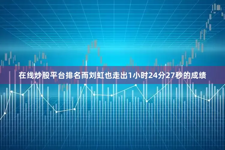 在线炒股平台排名而刘虹也走出1小时24分27秒的成绩