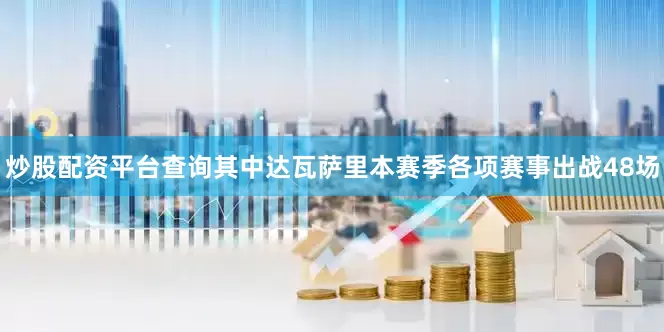 炒股配资平台查询其中达瓦萨里本赛季各项赛事出战48场