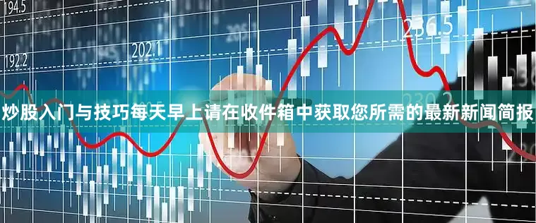 炒股入门与技巧每天早上请在收件箱中获取您所需的最新新闻简报