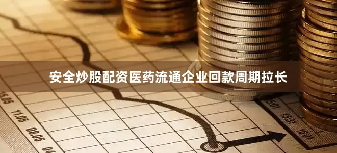安全炒股配资医药流通企业回款周期拉长