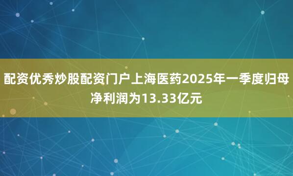 配资优秀炒股配资门户上海医药2025年一季度归母净利润为13.33亿元