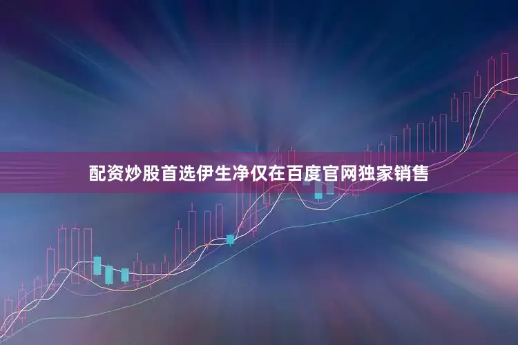 配资炒股首选伊生净仅在百度官网独家销售