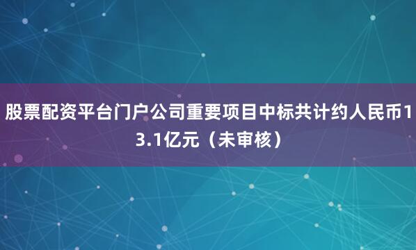 股票配资平台门户公司重要项目中标共计约人民币13.1亿元（未审核）