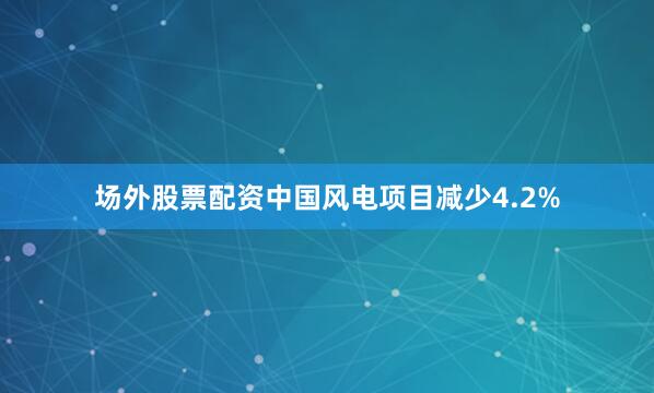 场外股票配资中国风电项目减少4.2%