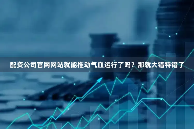 配资公司官网网站就能推动气血运行了吗？那就大错特错了