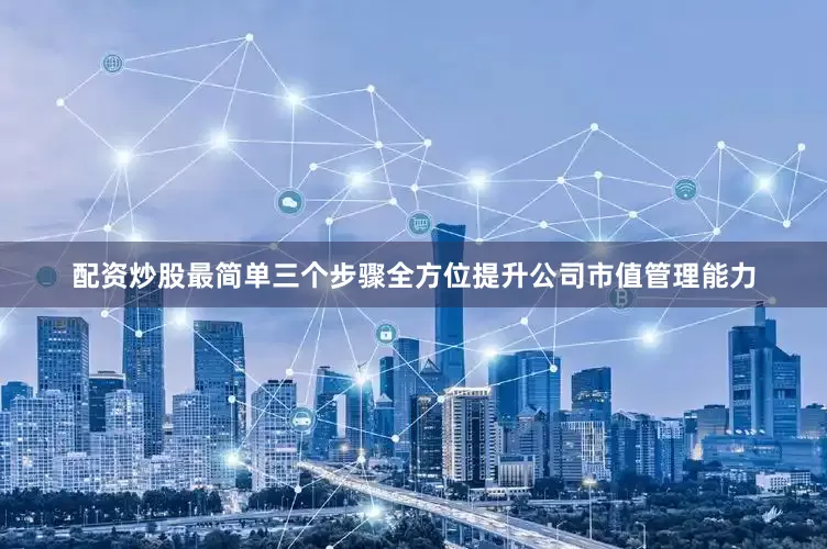 配资炒股最简单三个步骤全方位提升公司市值管理能力