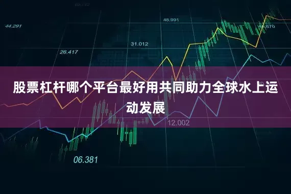 股票杠杆哪个平台最好用共同助力全球水上运动发展