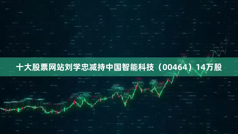 十大股票网站刘学忠减持中国智能科技（00464）14万股