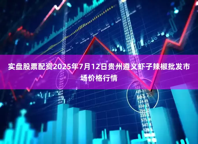 实盘股票配资2025年7月12日贵州遵义虾子辣椒批发市场价格行情