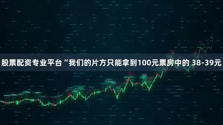 股票配资专业平台“我们的片方只能拿到100元票房中的 38-39元