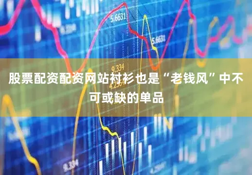 股票配资配资网站衬衫也是“老钱风”中不可或缺的单品
