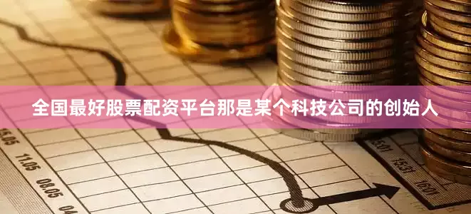 全国最好股票配资平台那是某个科技公司的创始人