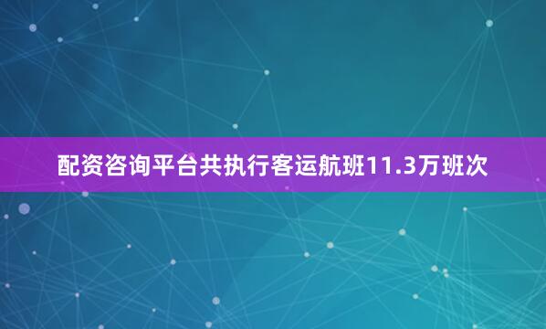 配资咨询平台共执行客运航班11.3万班次