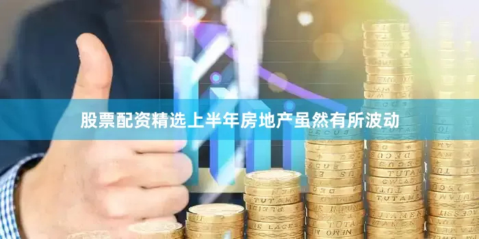股票配资精选上半年房地产虽然有所波动