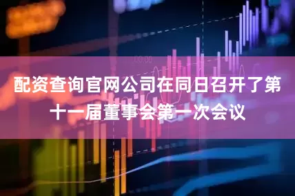 配资查询官网公司在同日召开了第十一届董事会第一次会议