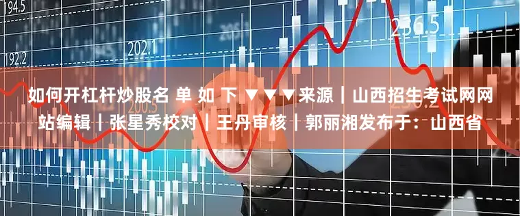 如何开杠杆炒股名 单 如 下 ▼▼▼来源｜山西招生考试网网站编辑｜张星秀校对｜王丹审核｜郭丽湘发布于：山西省