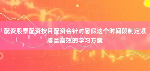 配资股票配资按月配资会针对暑假这个时间段制定紧凑且高效的学习方案