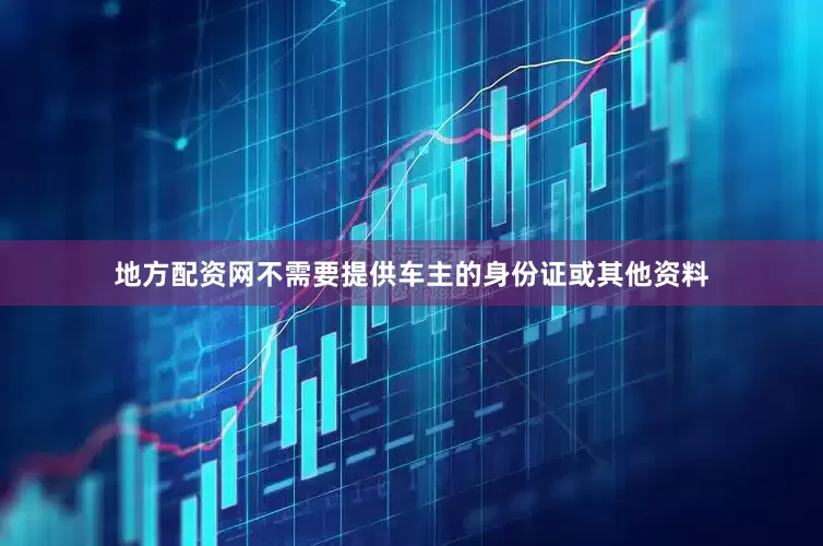 地方配资网不需要提供车主的身份证或其他资料
