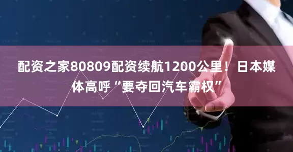 配资之家80809配资续航1200公里！日本媒体高呼“要夺回汽车霸权”