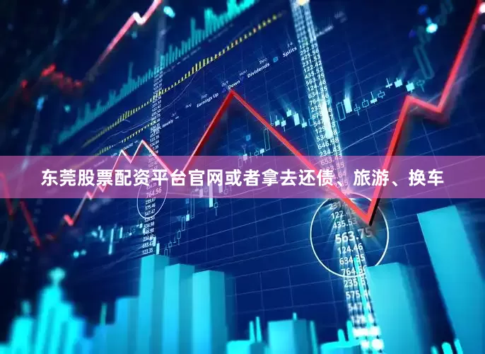 东莞股票配资平台官网或者拿去还债、旅游、换车