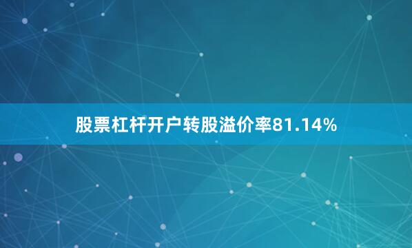股票杠杆开户转股溢价率81.14%