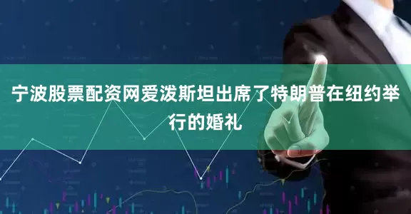 宁波股票配资网爱泼斯坦出席了特朗普在纽约举行的婚礼