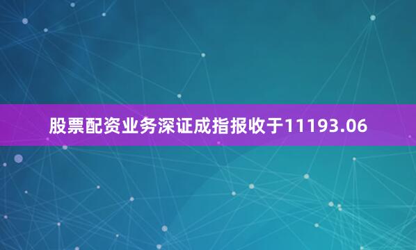 股票配资业务深证成指报收于11193.06