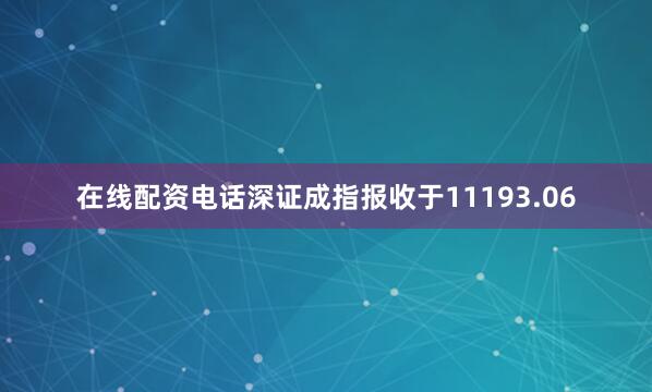 在线配资电话深证成指报收于11193.06