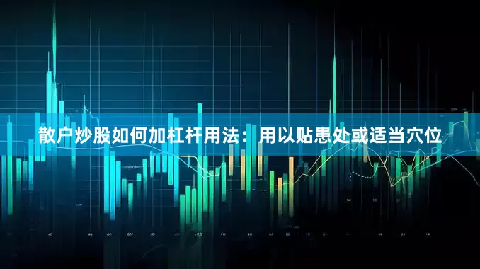 散户炒股如何加杠杆用法：用以贴患处或适当穴位