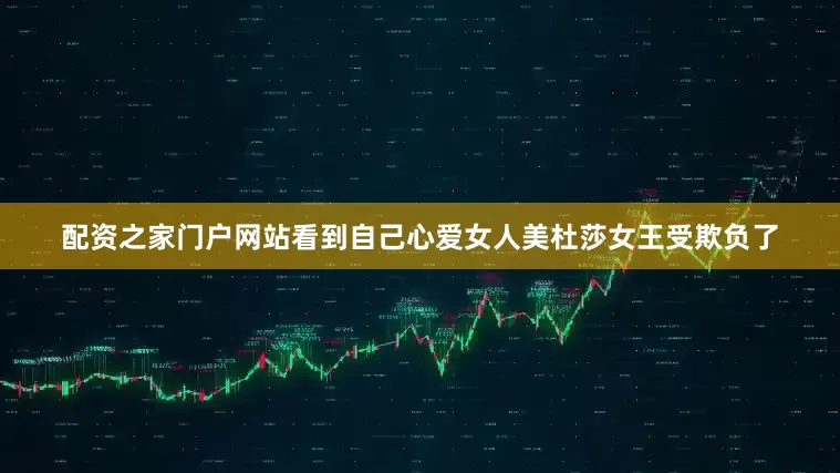 配资之家门户网站看到自己心爱女人美杜莎女王受欺负了