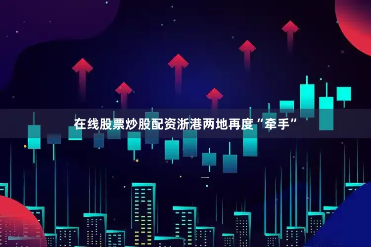 在线股票炒股配资浙港两地再度“牵手”
